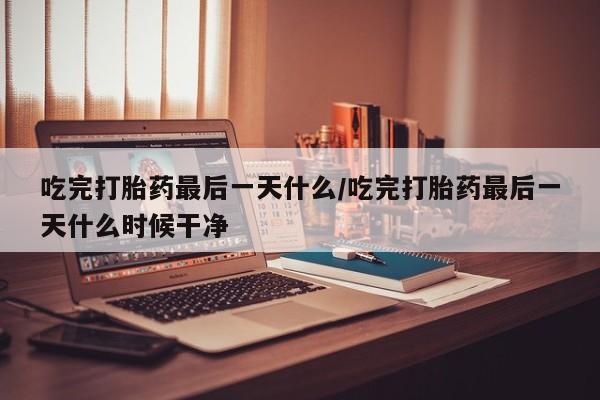 米非米索在线购微信吃完打胎药最后一天什么/吃完打胎药最后一天什么时候干净