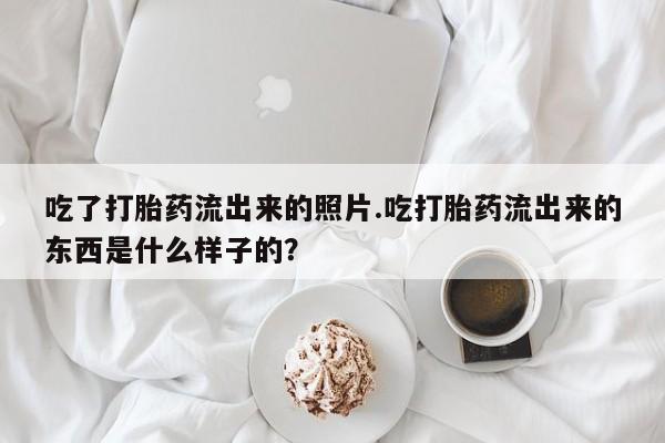 米非米索在线购微信吃了打胎药流出来的照片.吃打胎药流出来的东西是什么样子的？