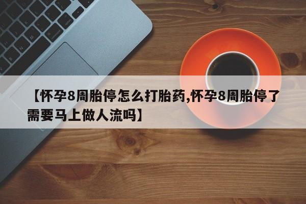 米非米索在线购微信【怀孕8周胎停怎么打胎药,怀孕8周胎停了需要马上做人流吗】
