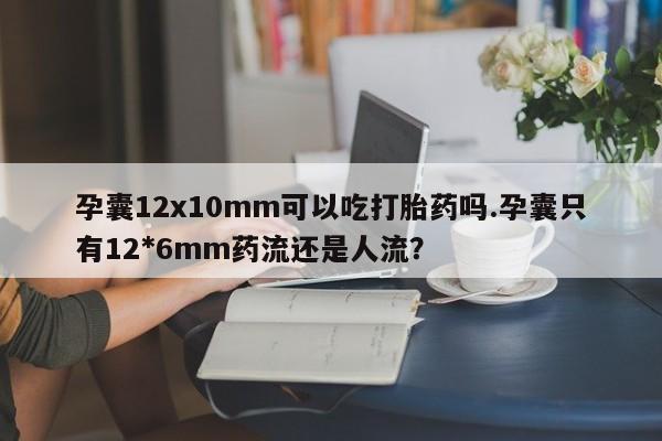 米非米索在线购微信孕囊12x10mm可以吃打胎药吗.孕囊只有12*6mm药流还是人流？