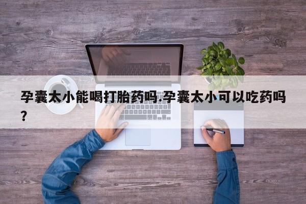 米非米索在线购微信孕囊太小能喝打胎药吗.孕囊太小可以吃药吗？