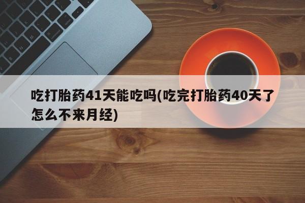米非米索在线购微信吃打胎药41天能吃吗(吃完打胎药40天了怎么不来月经)
