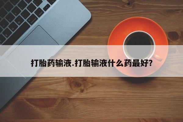 米非米索在线购微信打胎药输液.打胎输液什么药最好?