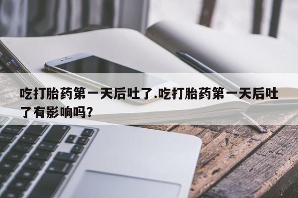 米非米索在线购微信吃打胎药第一天后吐了.吃打胎药第一天后吐了有影响吗？