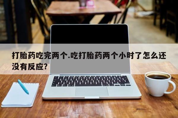 米非米索在线购微信打胎药吃完两个.吃打胎药两个小时了怎么还没有反应？