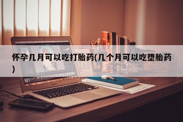 米非米索在线购微信怀孕几月可以吃打胎药(几个月可以吃堕胎药)