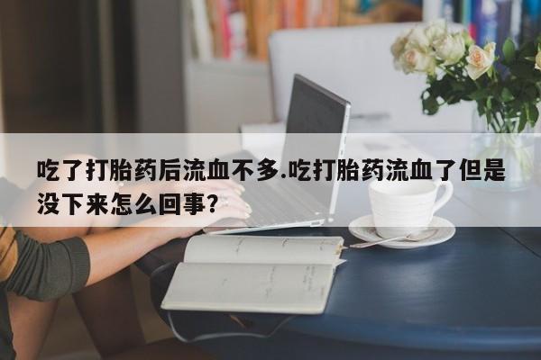 米非米索在线购微信吃了打胎药后流血不多.吃打胎药流血了但是没下来怎么回事？