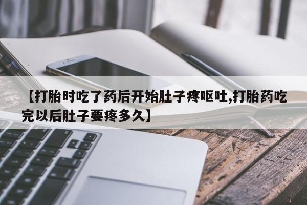 米非米索在线购微信【打胎时吃了药后开始肚子疼呕吐,打胎药吃完以后肚子要疼多久】