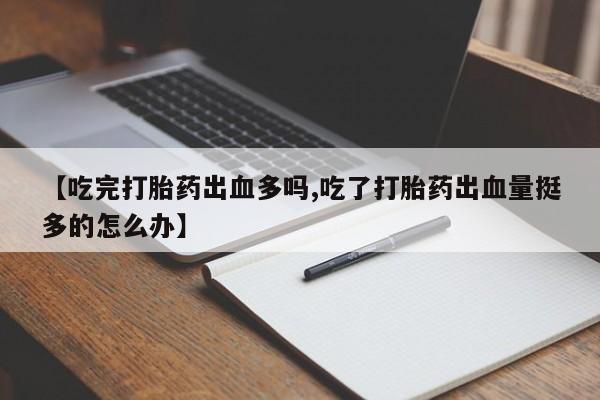 米非米索在线购微信【吃完打胎药出血多吗,吃了打胎药出血量挺多的怎么办】