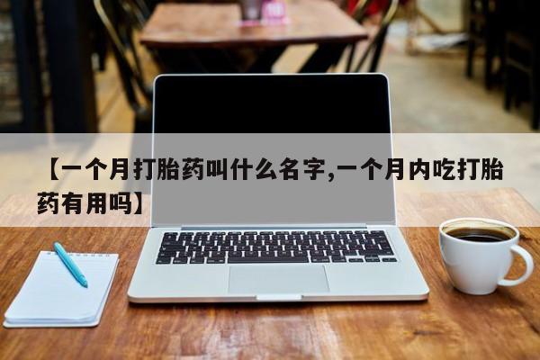 米非米索在线购微信【一个月打胎药叫什么名字,一个月内吃打胎药有用吗】