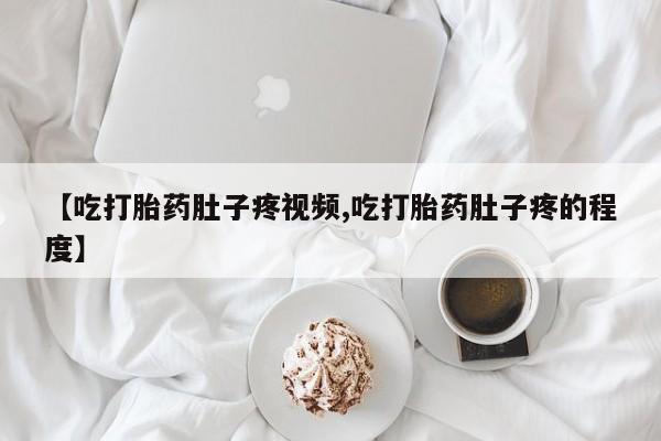 米非米索在线购微信【吃打胎药肚子疼视频,吃打胎药肚子疼的程度】