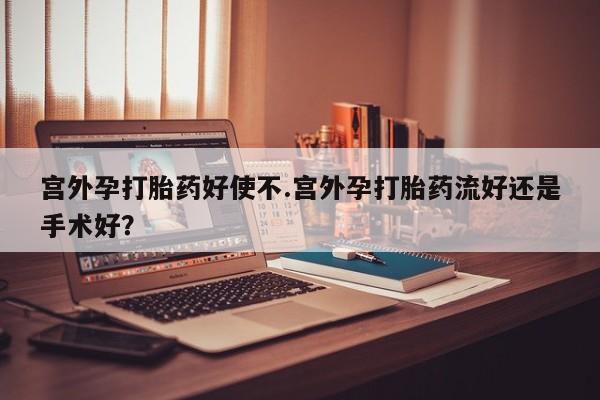 米非米索在线购微信宫外孕打胎药好使不.宫外孕打胎药流好还是手术好？