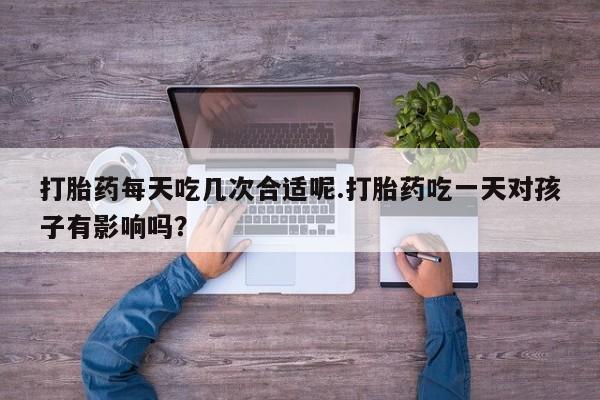 米非米索在线购微信打胎药每天吃几次合适呢.打胎药吃一天对孩子有影响吗？